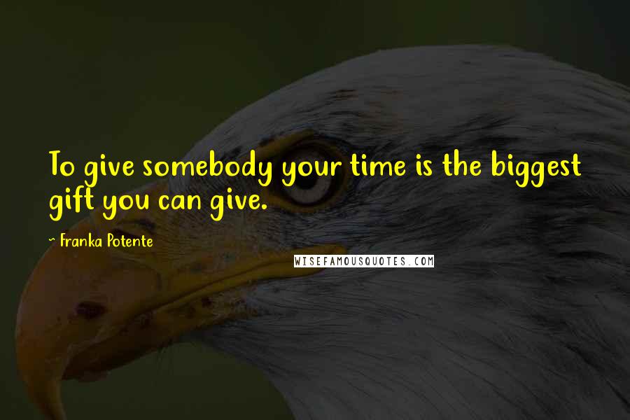 Franka Potente Quotes: To give somebody your time is the biggest gift you can give.