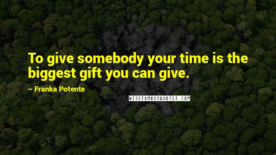 Franka Potente Quotes: To give somebody your time is the biggest gift you can give.