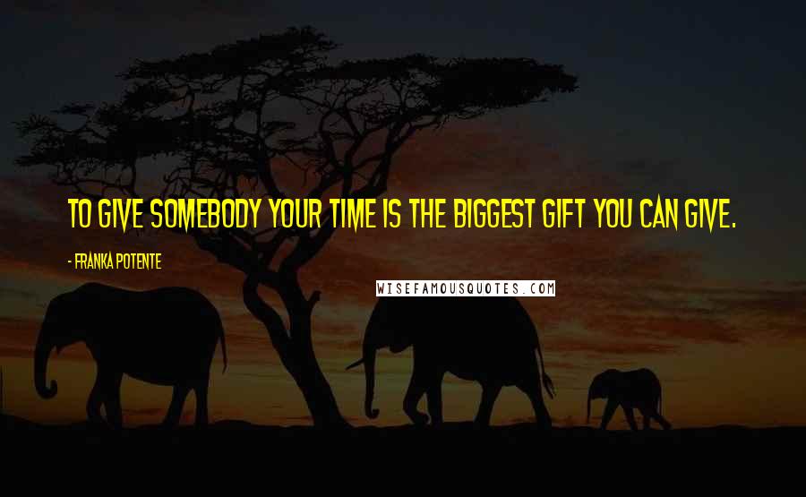 Franka Potente Quotes: To give somebody your time is the biggest gift you can give.