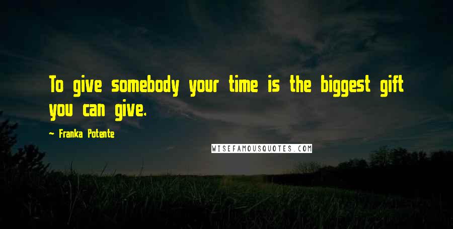 Franka Potente Quotes: To give somebody your time is the biggest gift you can give.