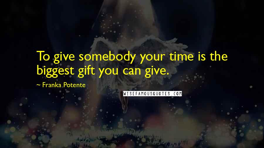 Franka Potente Quotes: To give somebody your time is the biggest gift you can give.