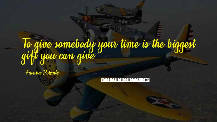 Franka Potente Quotes: To give somebody your time is the biggest gift you can give.