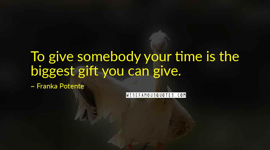 Franka Potente Quotes: To give somebody your time is the biggest gift you can give.