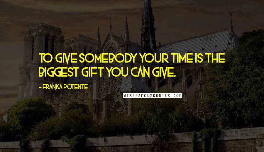 Franka Potente Quotes: To give somebody your time is the biggest gift you can give.