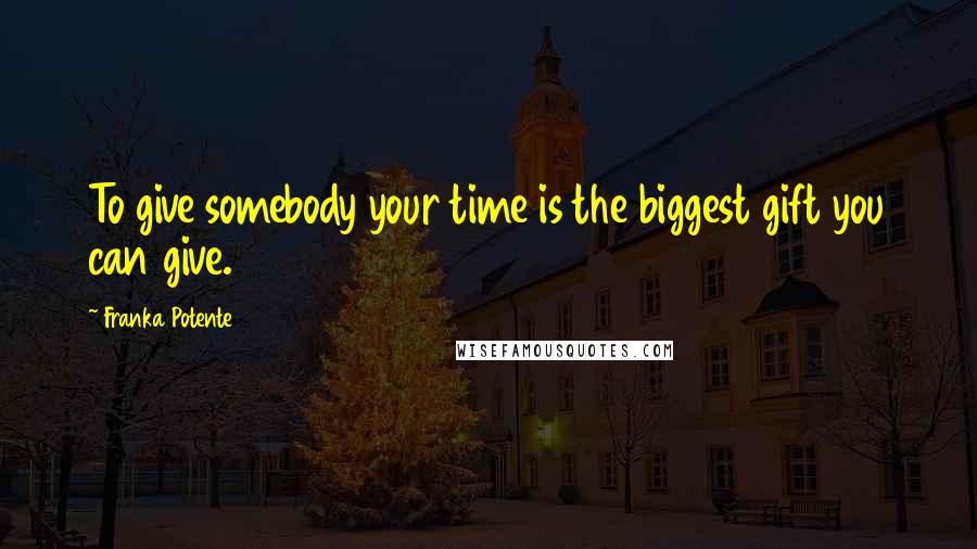 Franka Potente Quotes: To give somebody your time is the biggest gift you can give.