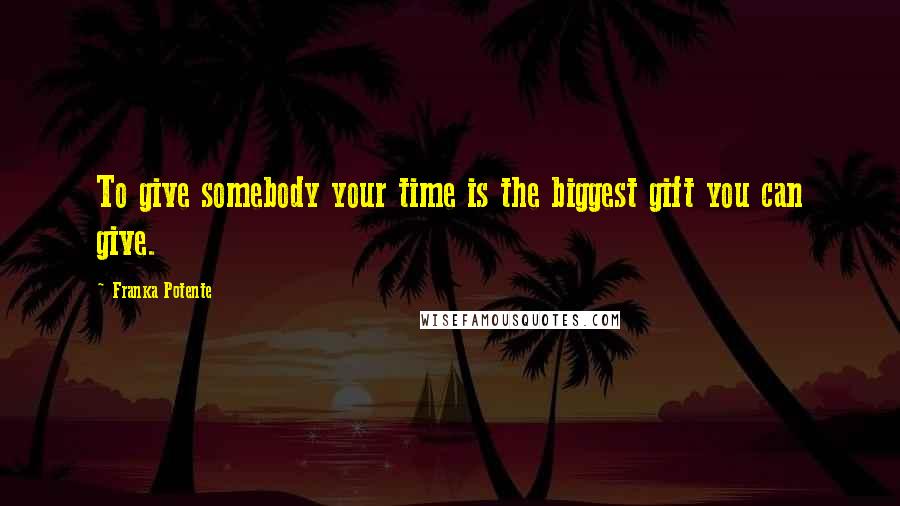 Franka Potente Quotes: To give somebody your time is the biggest gift you can give.