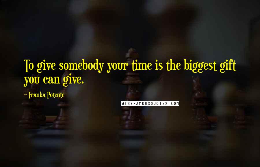 Franka Potente Quotes: To give somebody your time is the biggest gift you can give.