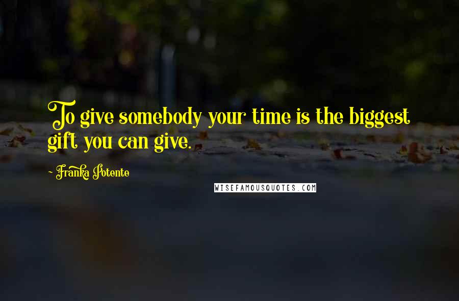 Franka Potente Quotes: To give somebody your time is the biggest gift you can give.