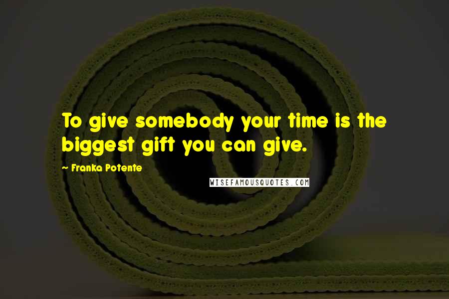 Franka Potente Quotes: To give somebody your time is the biggest gift you can give.