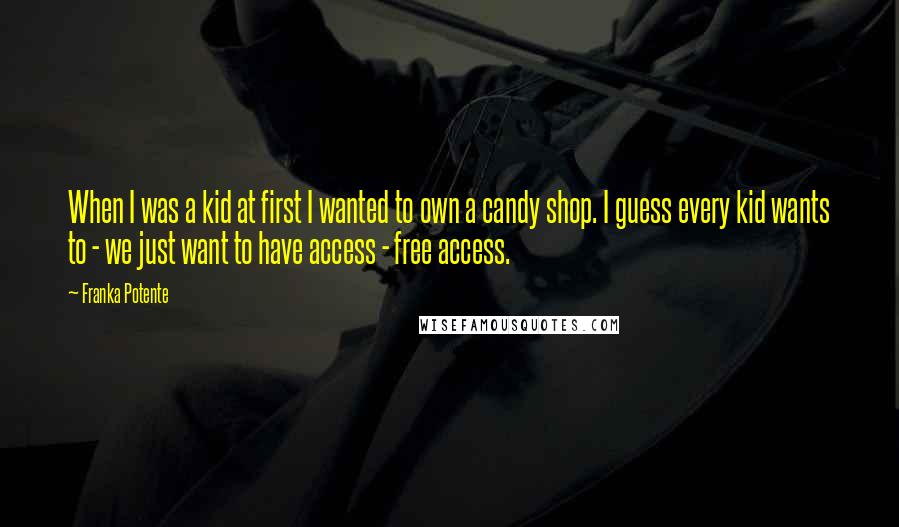 Franka Potente Quotes: When I was a kid at first I wanted to own a candy shop. I guess every kid wants to - we just want to have access - free access.