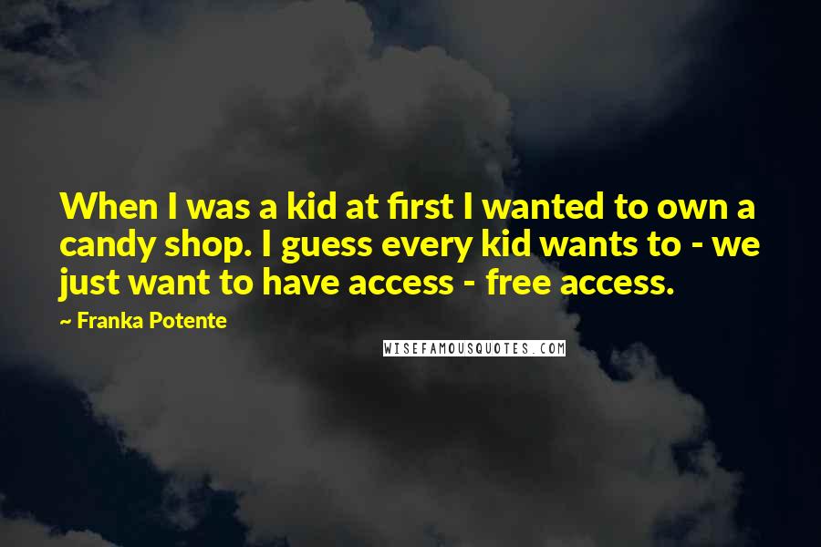 Franka Potente Quotes: When I was a kid at first I wanted to own a candy shop. I guess every kid wants to - we just want to have access - free access.