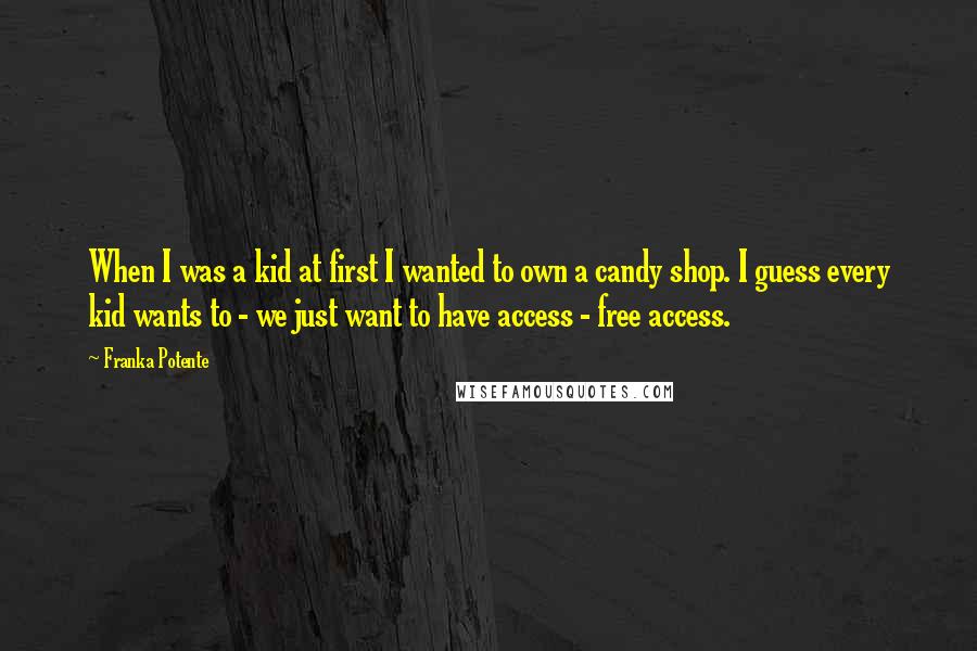 Franka Potente Quotes: When I was a kid at first I wanted to own a candy shop. I guess every kid wants to - we just want to have access - free access.