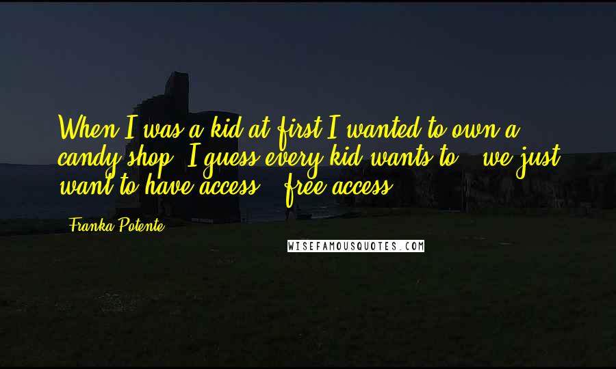 Franka Potente Quotes: When I was a kid at first I wanted to own a candy shop. I guess every kid wants to - we just want to have access - free access.