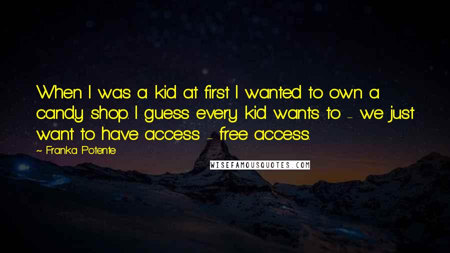 Franka Potente Quotes: When I was a kid at first I wanted to own a candy shop. I guess every kid wants to - we just want to have access - free access.