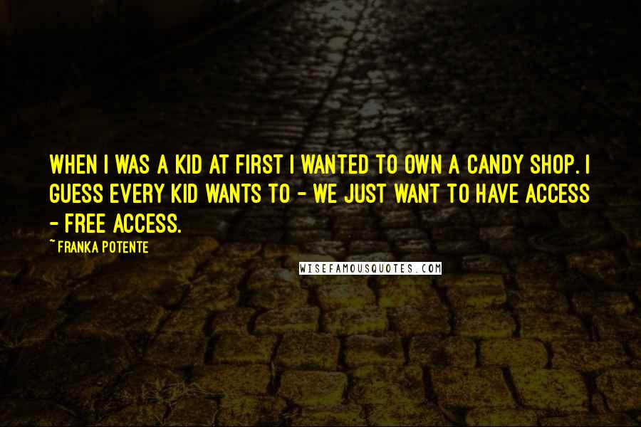 Franka Potente Quotes: When I was a kid at first I wanted to own a candy shop. I guess every kid wants to - we just want to have access - free access.