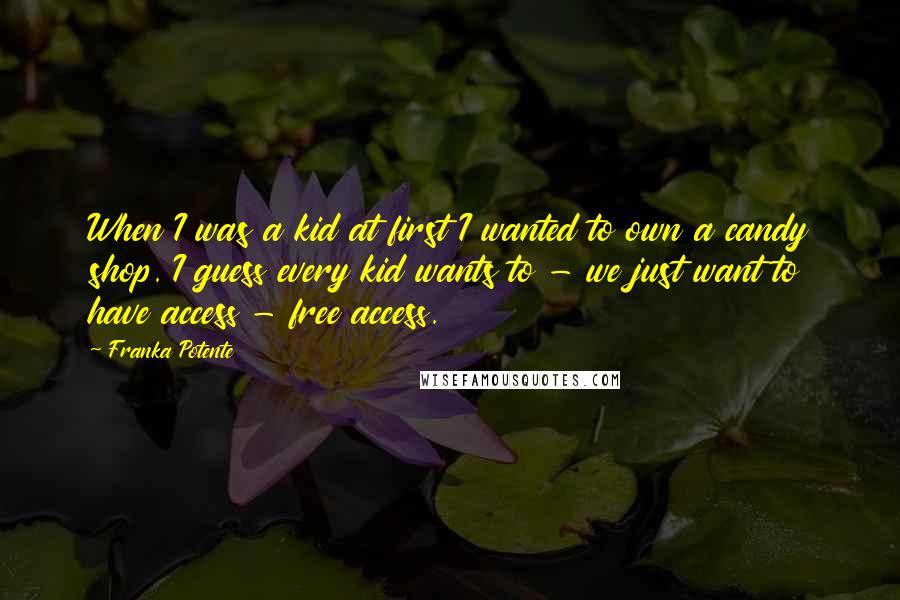 Franka Potente Quotes: When I was a kid at first I wanted to own a candy shop. I guess every kid wants to - we just want to have access - free access.