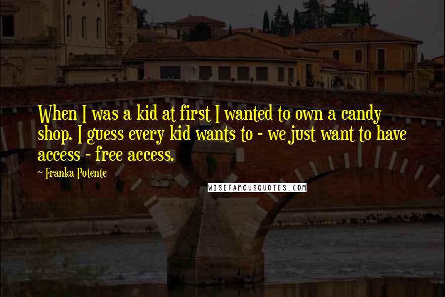 Franka Potente Quotes: When I was a kid at first I wanted to own a candy shop. I guess every kid wants to - we just want to have access - free access.