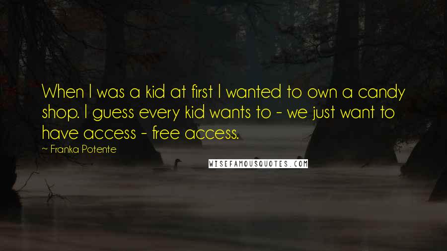 Franka Potente Quotes: When I was a kid at first I wanted to own a candy shop. I guess every kid wants to - we just want to have access - free access.
