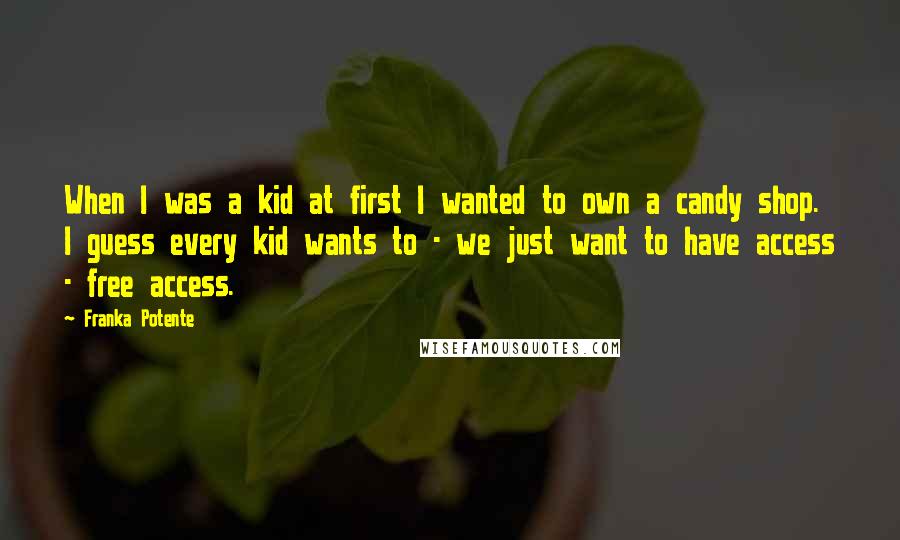 Franka Potente Quotes: When I was a kid at first I wanted to own a candy shop. I guess every kid wants to - we just want to have access - free access.
