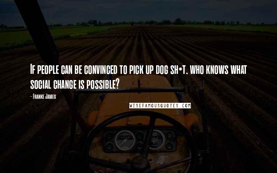 Franke James Quotes: If people can be convinced to pick up dog sh*t, who knows what social change is possible?