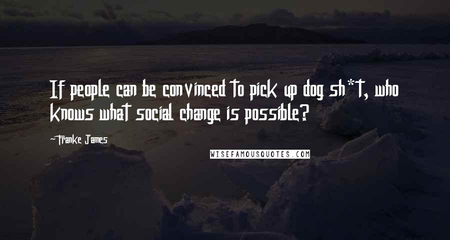 Franke James Quotes: If people can be convinced to pick up dog sh*t, who knows what social change is possible?