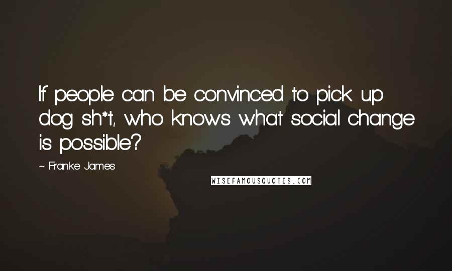 Franke James Quotes: If people can be convinced to pick up dog sh*t, who knows what social change is possible?