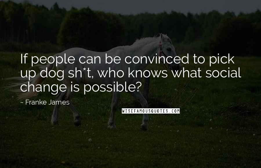 Franke James Quotes: If people can be convinced to pick up dog sh*t, who knows what social change is possible?