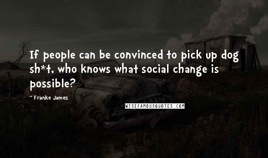 Franke James Quotes: If people can be convinced to pick up dog sh*t, who knows what social change is possible?