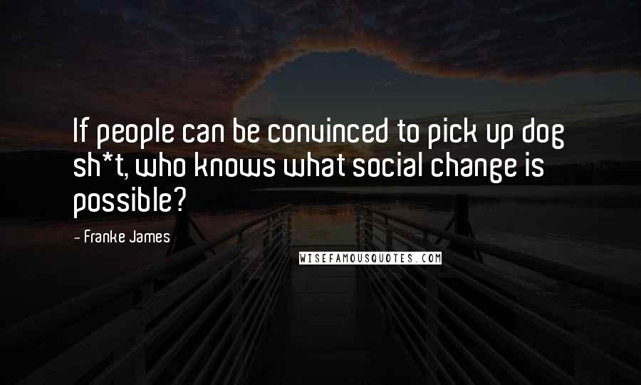 Franke James Quotes: If people can be convinced to pick up dog sh*t, who knows what social change is possible?