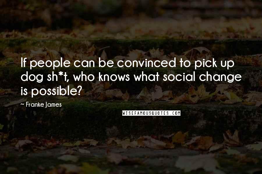Franke James Quotes: If people can be convinced to pick up dog sh*t, who knows what social change is possible?
