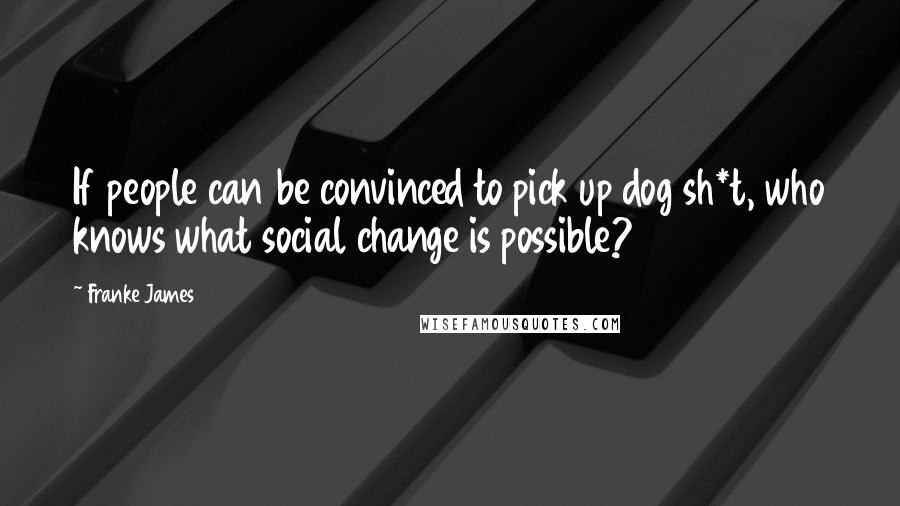 Franke James Quotes: If people can be convinced to pick up dog sh*t, who knows what social change is possible?