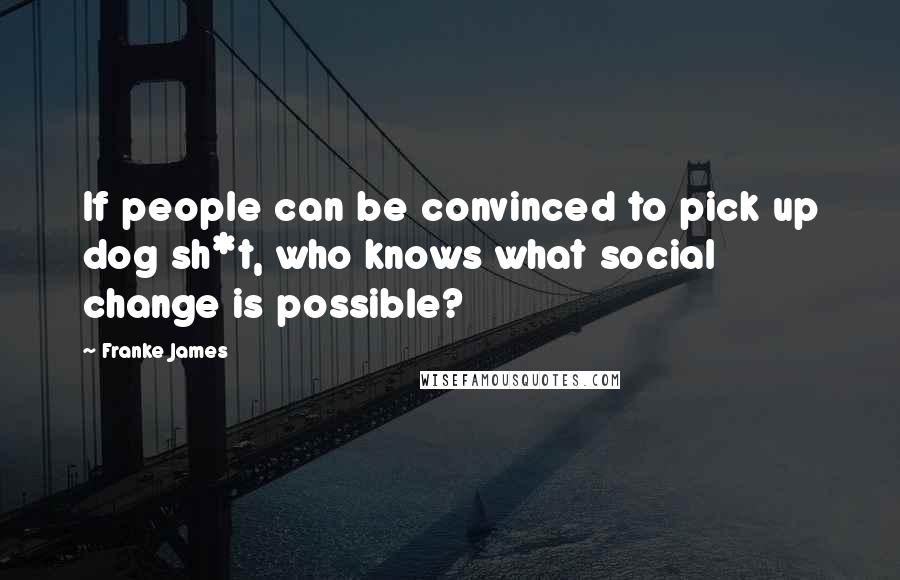 Franke James Quotes: If people can be convinced to pick up dog sh*t, who knows what social change is possible?