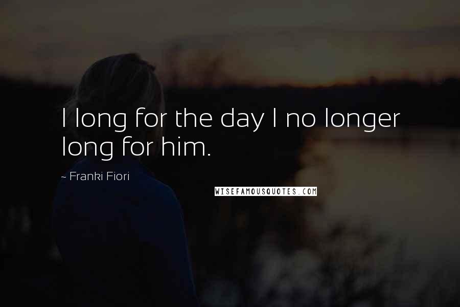 Franki Fiori Quotes: I long for the day I no longer long for him.