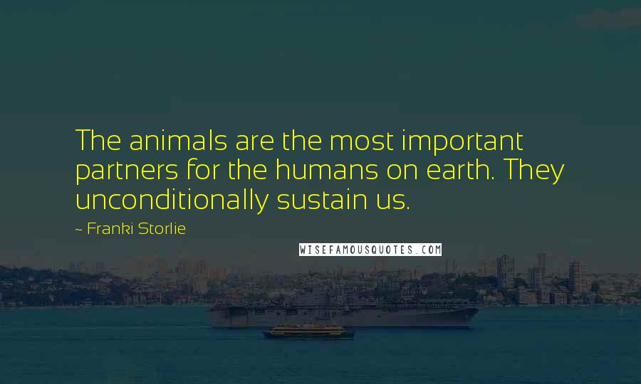 Franki Storlie Quotes: The animals are the most important partners for the humans on earth. They unconditionally sustain us.