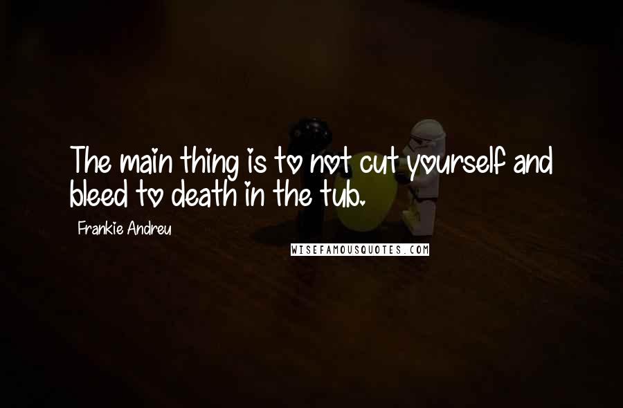 Frankie Andreu Quotes: The main thing is to not cut yourself and bleed to death in the tub.