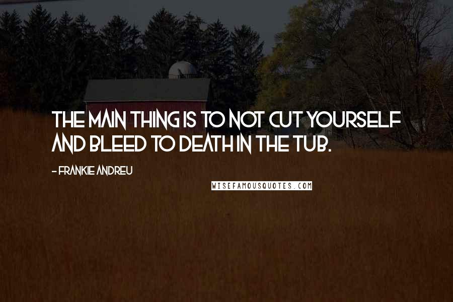 Frankie Andreu Quotes: The main thing is to not cut yourself and bleed to death in the tub.