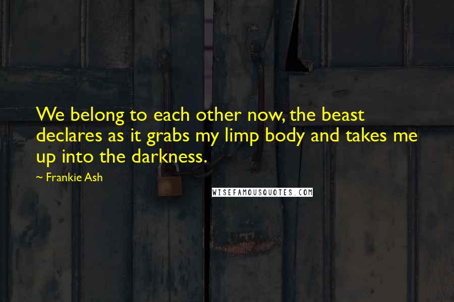 Frankie Ash Quotes: We belong to each other now, the beast declares as it grabs my limp body and takes me up into the darkness.