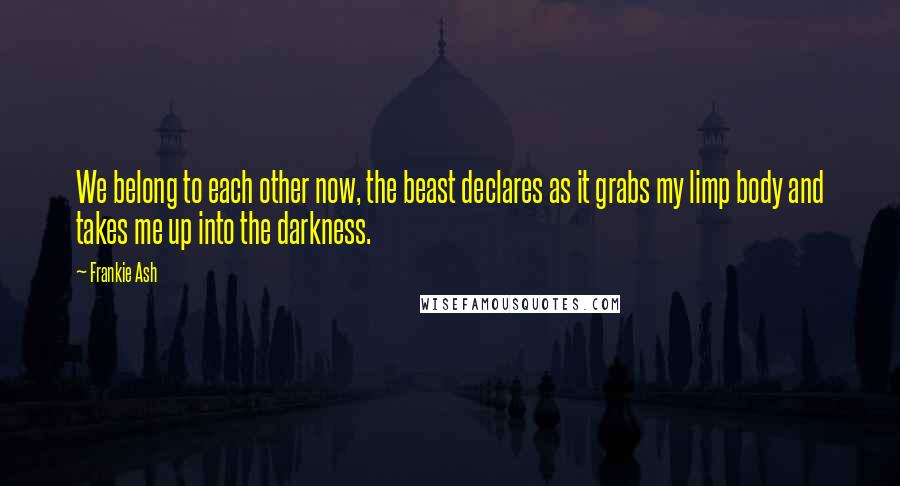 Frankie Ash Quotes: We belong to each other now, the beast declares as it grabs my limp body and takes me up into the darkness.