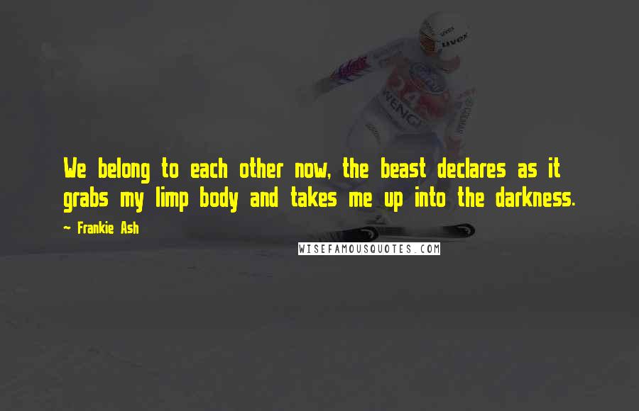 Frankie Ash Quotes: We belong to each other now, the beast declares as it grabs my limp body and takes me up into the darkness.