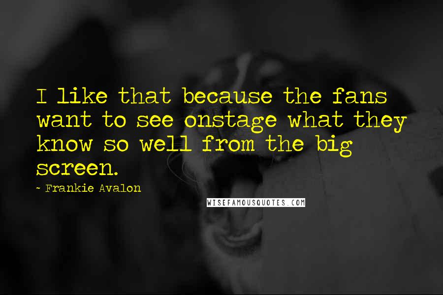 Frankie Avalon Quotes: I like that because the fans want to see onstage what they know so well from the big screen.