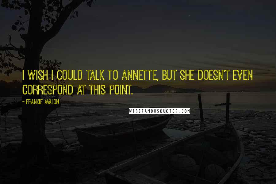 Frankie Avalon Quotes: I wish I could talk to Annette, but she doesn't even correspond at this point.