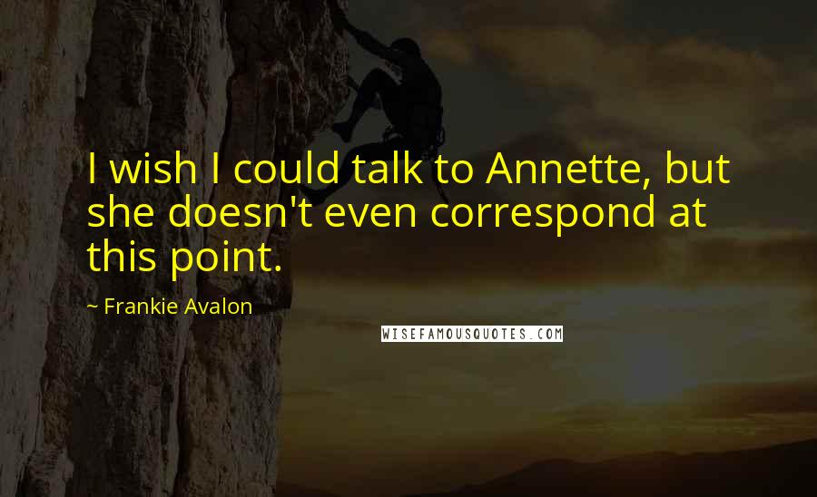 Frankie Avalon Quotes: I wish I could talk to Annette, but she doesn't even correspond at this point.