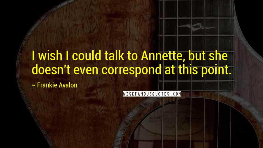 Frankie Avalon Quotes: I wish I could talk to Annette, but she doesn't even correspond at this point.