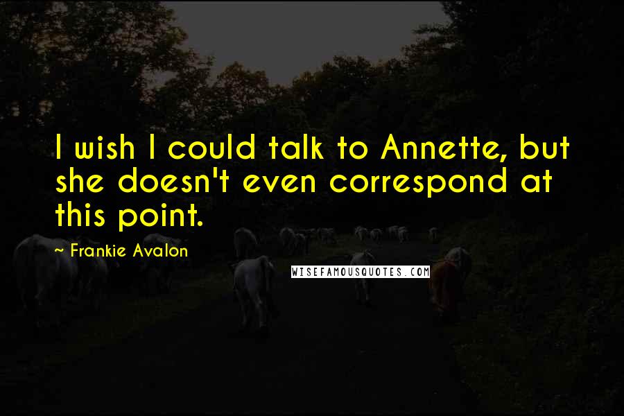 Frankie Avalon Quotes: I wish I could talk to Annette, but she doesn't even correspond at this point.