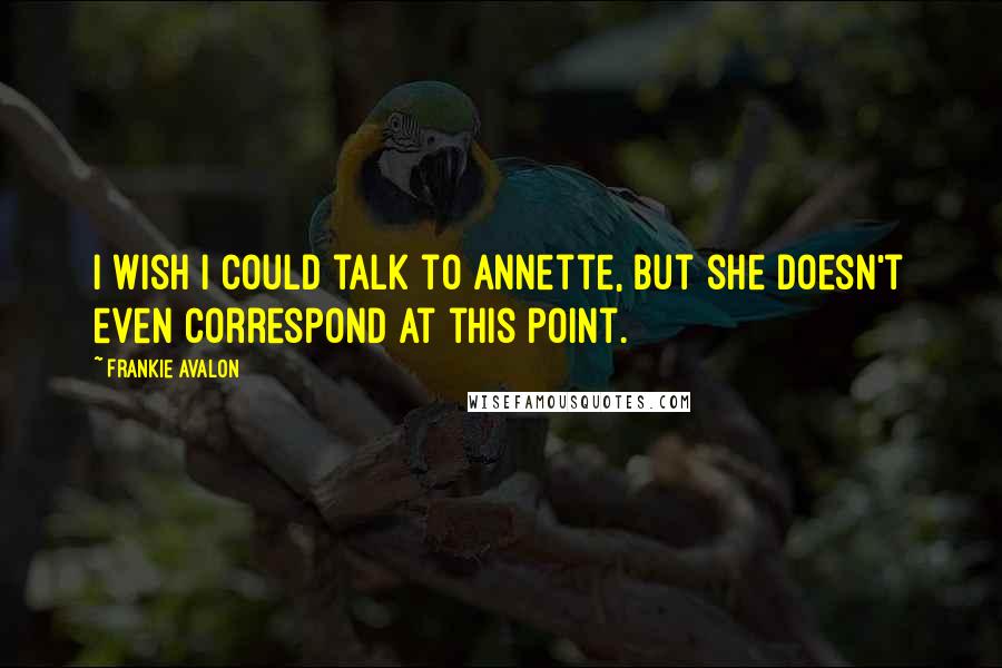 Frankie Avalon Quotes: I wish I could talk to Annette, but she doesn't even correspond at this point.