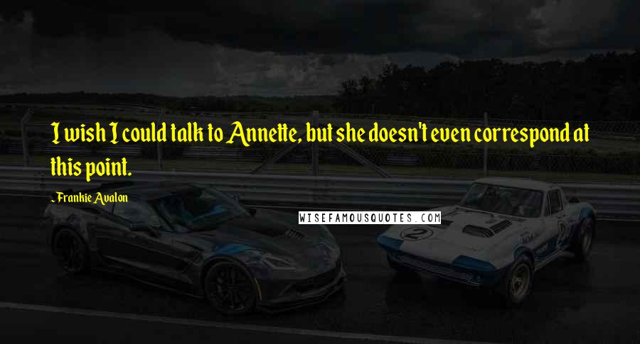 Frankie Avalon Quotes: I wish I could talk to Annette, but she doesn't even correspond at this point.