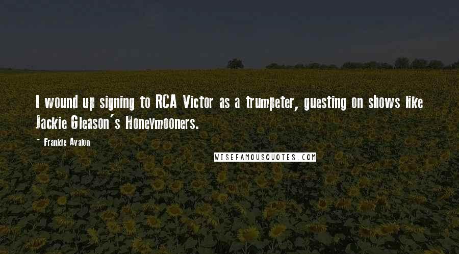 Frankie Avalon Quotes: I wound up signing to RCA Victor as a trumpeter, guesting on shows like Jackie Gleason's Honeymooners.