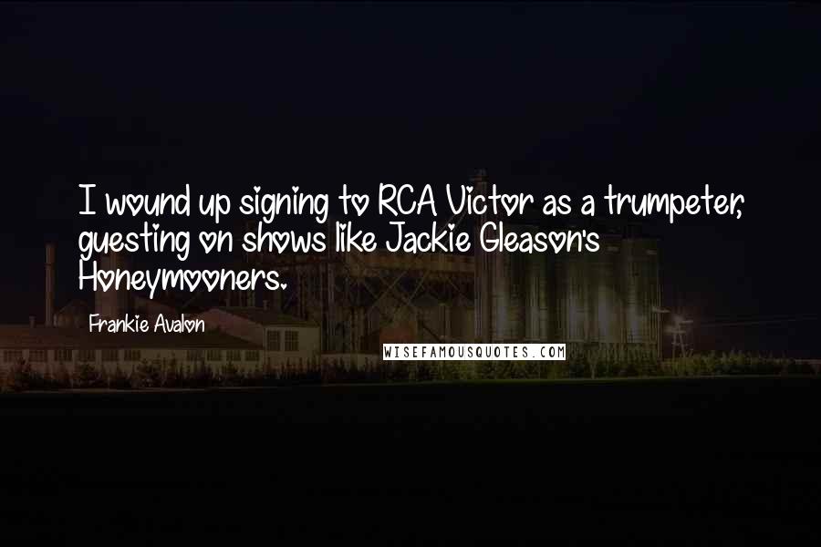 Frankie Avalon Quotes: I wound up signing to RCA Victor as a trumpeter, guesting on shows like Jackie Gleason's Honeymooners.