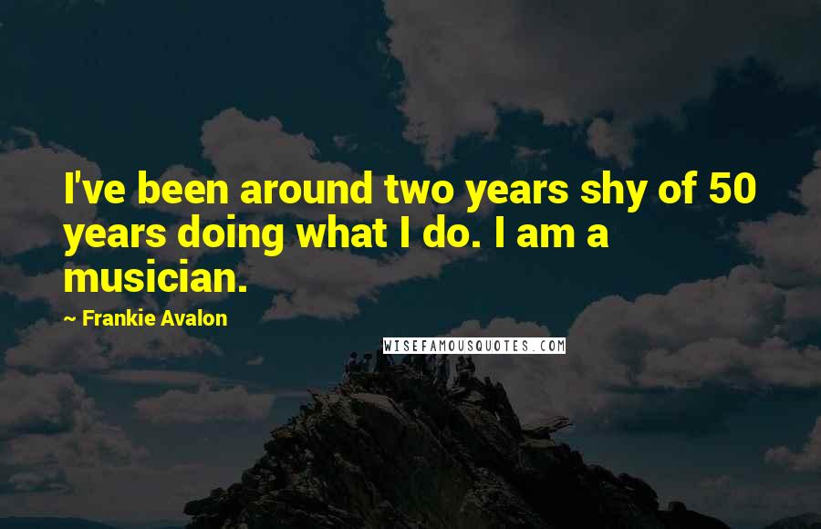 Frankie Avalon Quotes: I've been around two years shy of 50 years doing what I do. I am a musician.