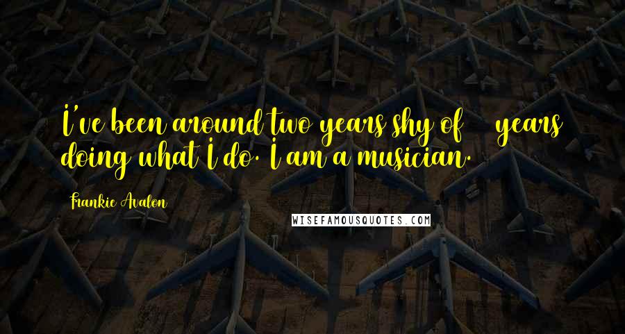 Frankie Avalon Quotes: I've been around two years shy of 50 years doing what I do. I am a musician.
